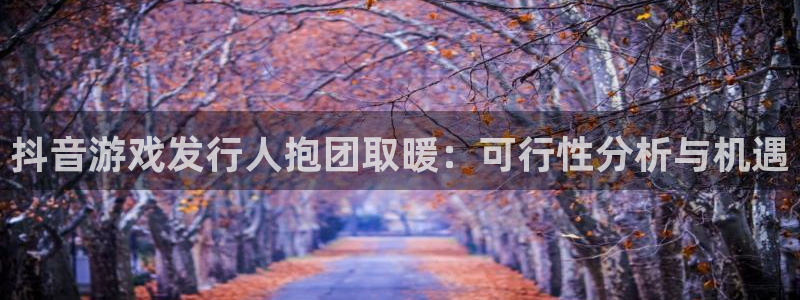 蓝狮在线客服电话号码：抖音游戏发行人抱团取暖：可行性分析与机遇